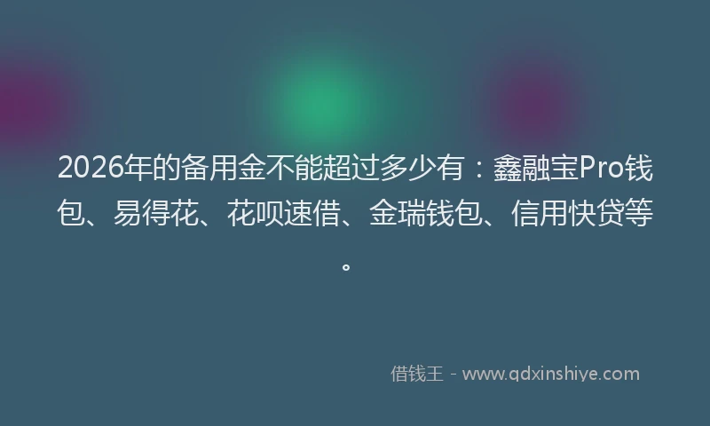 2026年的备用金不能超过多少有：鑫融宝Pro钱包、易得花、花呗速借、金瑞钱包、信用快贷等。