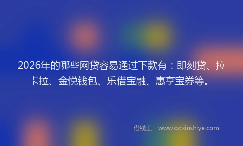 2026年的哪些网贷容易通过下款有：即刻贷、拉卡拉、金悦钱包、乐借宝融、惠享宝券等。