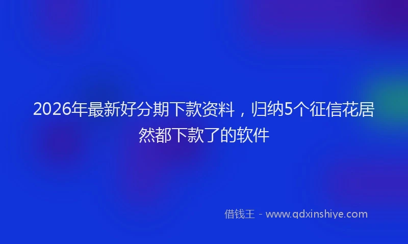 2026年最新好分期下款资料，归纳5个征信花居然都下款了的软件