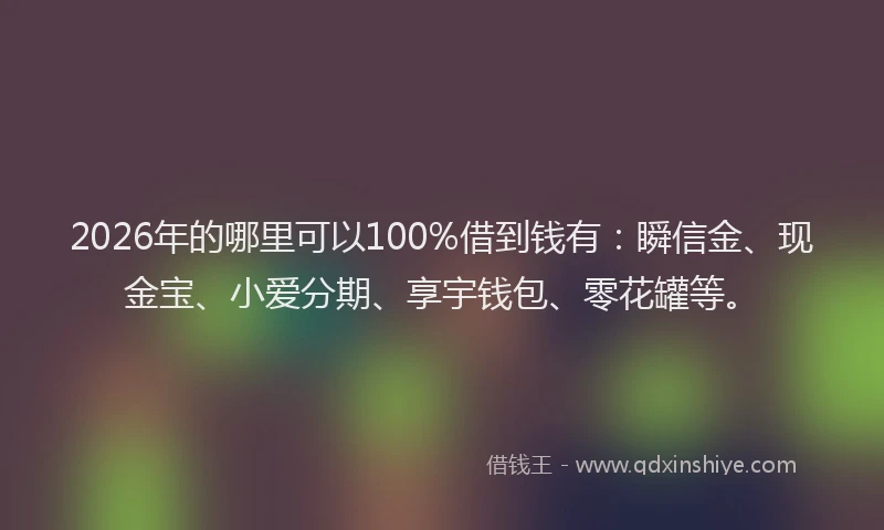 2026年的哪里可以100%借到钱有：瞬信金、现金宝、小爱分期、享宇钱包、零花罐等。