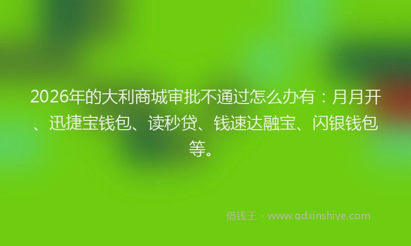 2026年的大利商城审批不通过怎么办有：月月开、迅捷宝钱包、读秒贷、钱速达融宝、闪银钱包等。