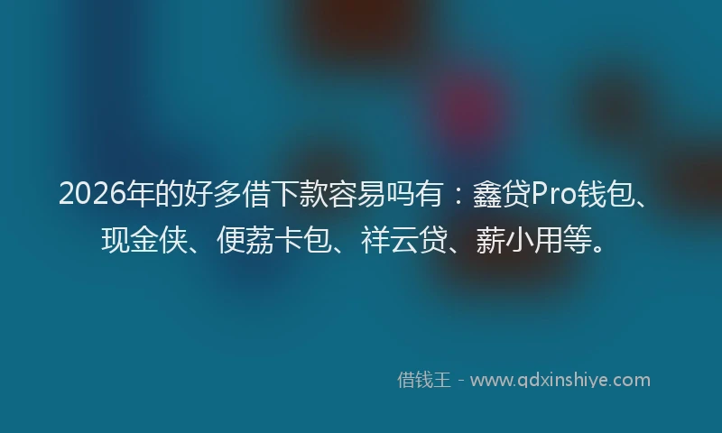 2026年的好多借下款容易吗有：鑫贷Pro钱包、现金侠、便荔卡包、祥云贷、薪小用等。