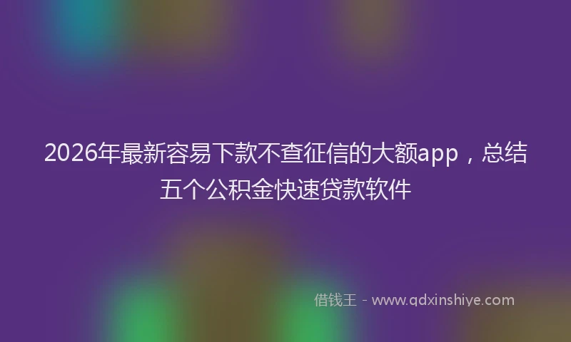 2026年最新容易下款不查征信的大额app，总结五个公积金快速贷款软件