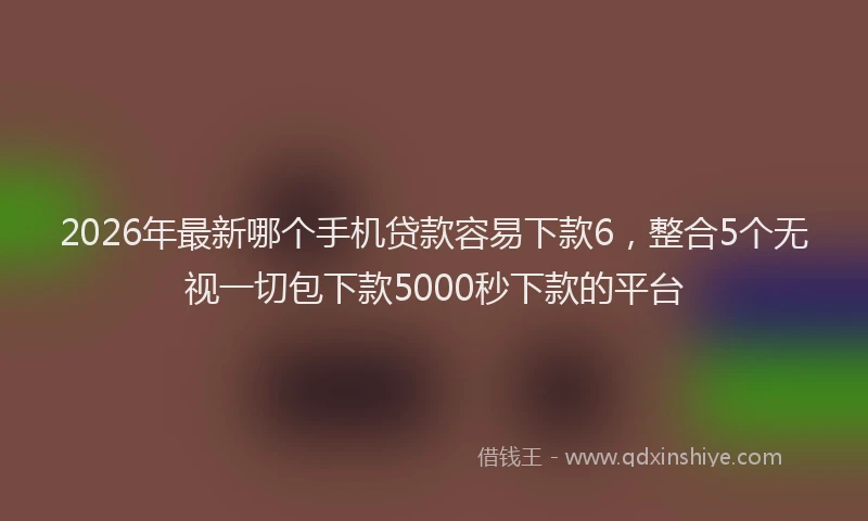 2026年最新哪个手机贷款容易下款6，整合5个无视一切包下款5000秒下款的平台