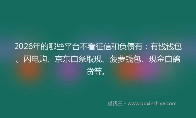 2026年的哪些平台不看征信和负债有：有钱钱包、闪电购、京东白条取现、菠萝钱包、现金白鸽贷等。