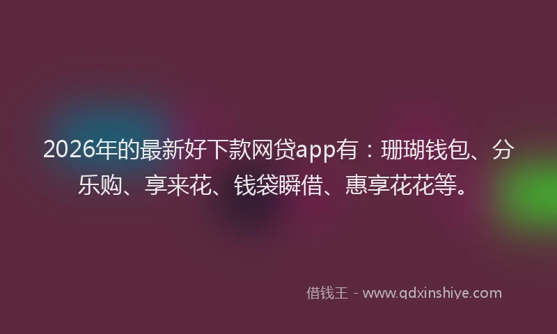 2026年的最新好下款网贷app有：珊瑚钱包、分乐购、享来花、钱袋瞬借、惠享花花等。