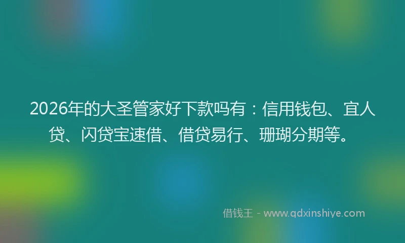 2026年的大圣管家好下款吗有：信用钱包、宜人贷、闪贷宝速借、借贷易行、珊瑚分期等。