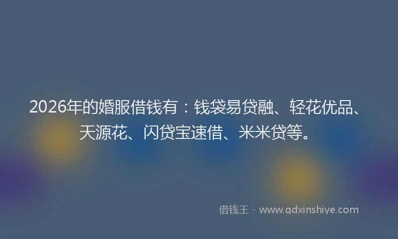 2026年的婚服借钱有：钱袋易贷融、轻花优品、天源花、闪贷宝速借、米米贷等。