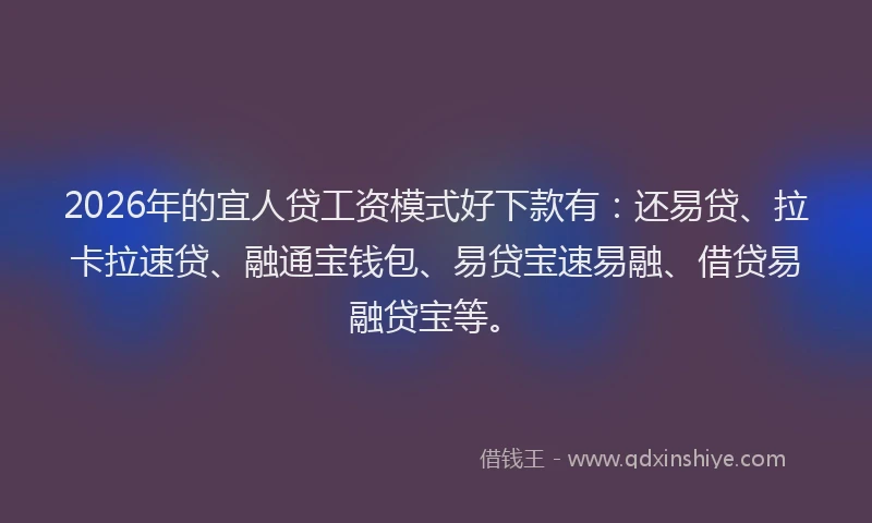2026年的宜人贷工资模式好下款有：还易贷、拉卡拉速贷、融通宝钱包、易贷宝速易融、借贷易融贷宝等。