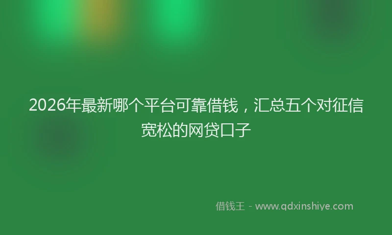 2026年最新哪个平台可靠借钱,汇总五个对征信宽松的网贷口子