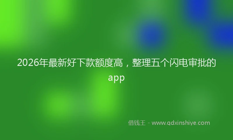 2026年最新好下款额度高，整理五个闪电审批的app