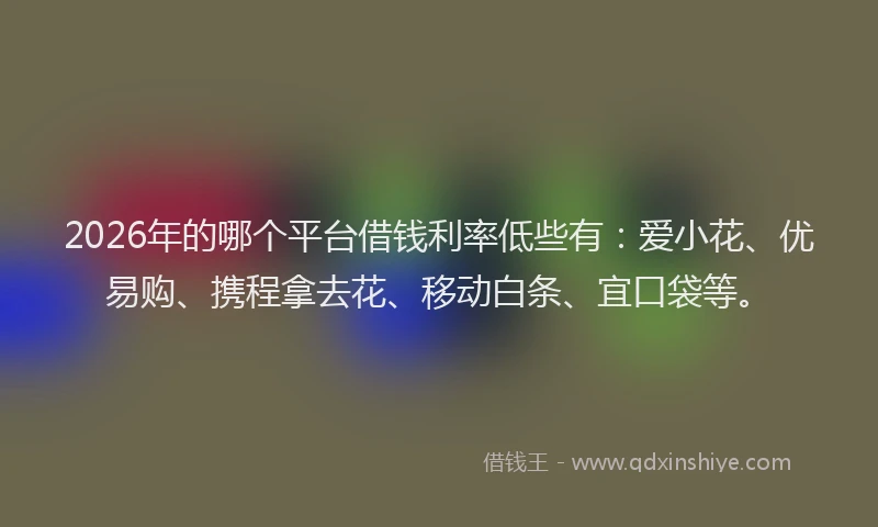 2026年的哪个平台借钱利率低些有:爱小花、优易购、携程拿去花、移动白条、宜口袋等。