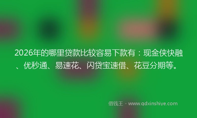 2026年的哪里贷款比较容易下款有：现金侠快融、优秒通、易速花、闪贷宝速借、花豆分期等。