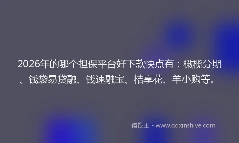2026年的哪个担保平台好下款快点有：橄榄分期、钱袋易贷融、钱速融宝、桔享花、羊小购等。