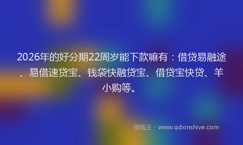 2026年的好分期22周岁能下款嘛有：借贷易融途、易借速贷宝、钱袋快融贷宝、借贷宝快贷、羊小购等。