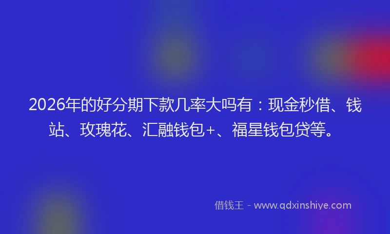 2026年的好分期下款几率大吗有：现金秒借、钱站、玫瑰花、汇融钱包+、福星钱包贷等。