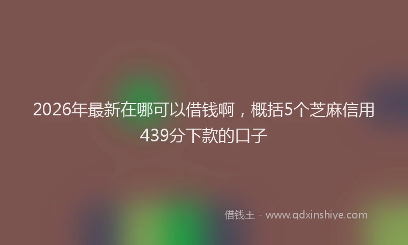 2026年最新在哪可以借钱啊，概括5个芝麻信用439分下款的口子
