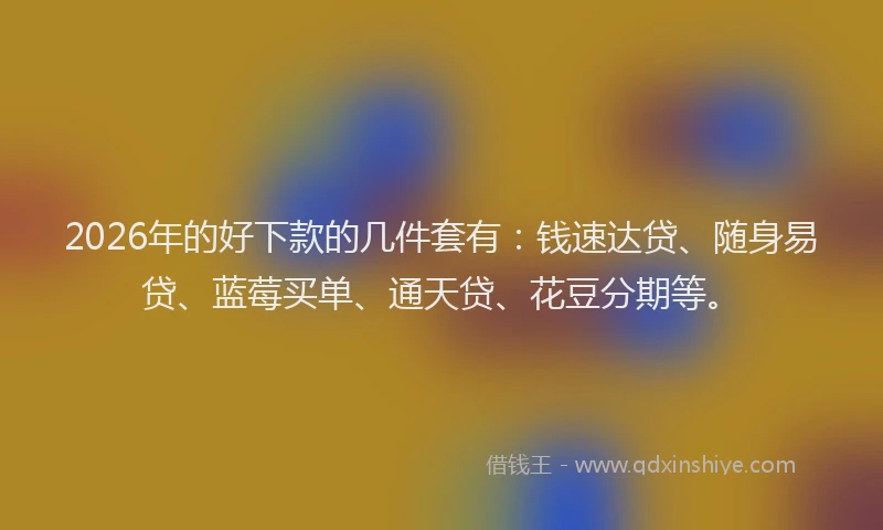 2026年的好下款的几件套有：钱速达贷、随身易贷、蓝莓买单、通天贷、花豆分期等。