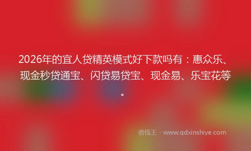 2026年的宜人贷精英模式好下款吗有：惠众乐、现金秒贷通宝、闪贷易贷宝、现金易、乐宝花等。
