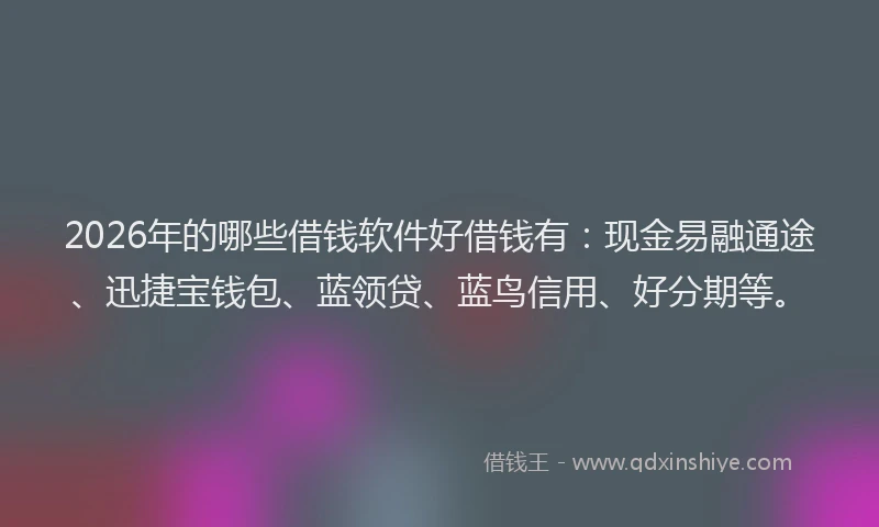 2026年的哪些借钱软件好借钱有:现金易融通途、迅捷宝钱包、蓝领贷、蓝鸟信用、好分期等。