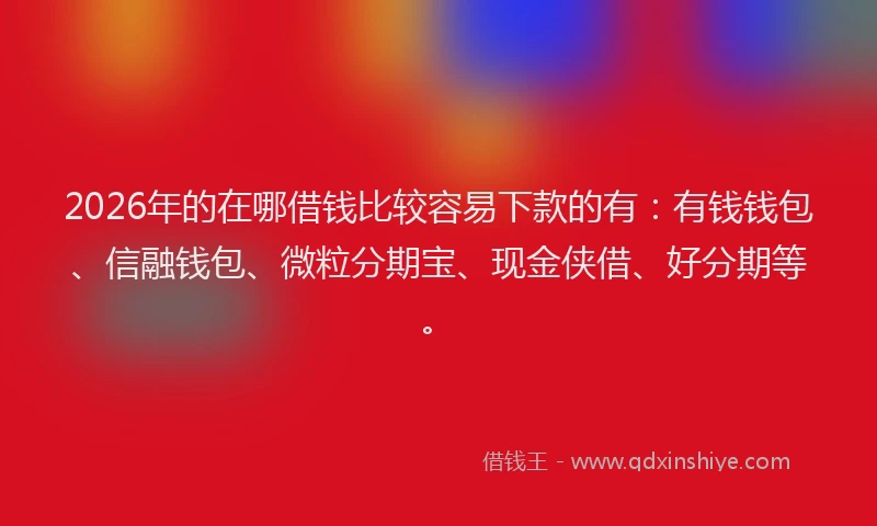 2026年的在哪借钱比较容易下款的有:有钱钱包、信融钱包、微粒分期宝、现金侠借、好分期等。