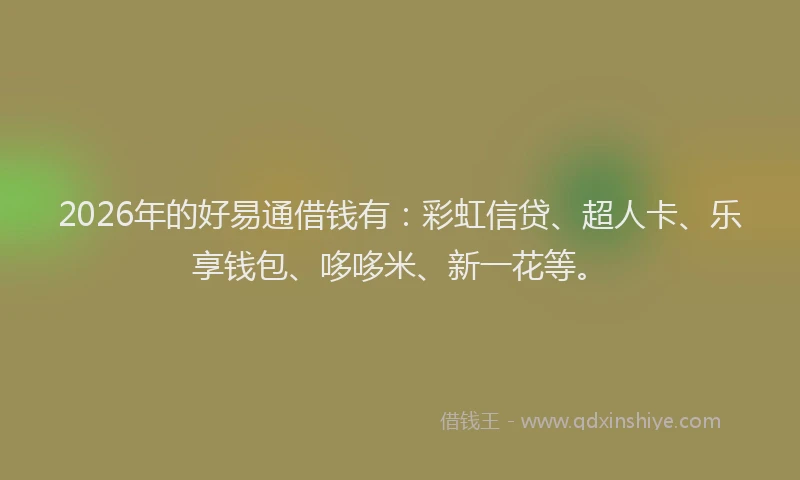 2026年的好易通借钱有：彩虹信贷、超人卡、乐享钱包、哆哆米、新一花等。