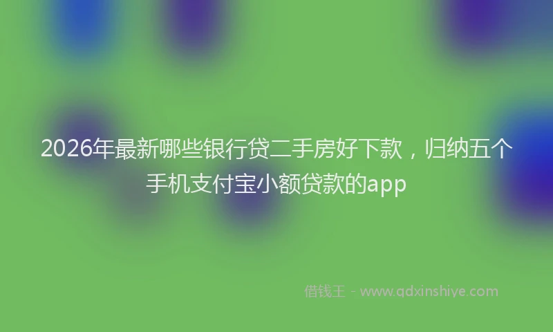 2026年最新哪些银行贷二手房好下款，归纳五个手机支付宝小额贷款的app