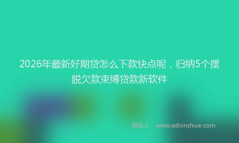 2026年最新好期贷怎么下款快点呢，归纳5个摆脱欠款束缚贷款新软件