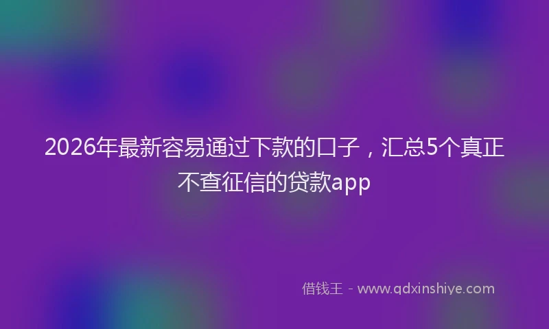 2026年最新容易通过下款的口子，汇总5个真正不查征信的贷款app