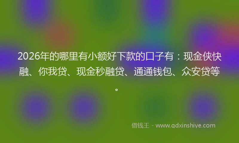 2026年的哪里有小额好下款的口子有:现金侠快融、你我贷、现金秒融贷、通通钱包、众安贷等。