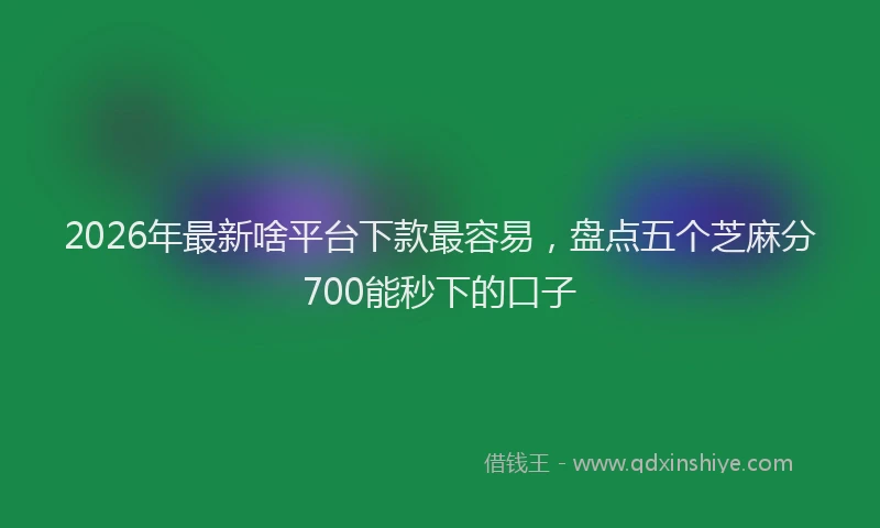 2026年最新啥平台下款最容易，盘点五个芝麻分700能秒下的口子