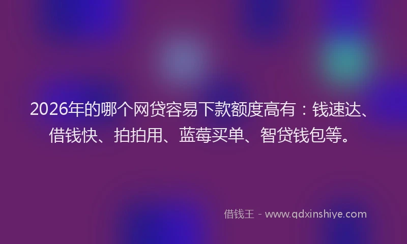 2026年的哪个网贷容易下款额度高有：钱速达、借钱快、拍拍用、蓝莓买单、智贷钱包等。