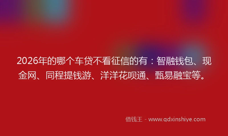 2026年的哪个车贷不看征信的有：智融钱包、现金网、同程提钱游、洋洋花呗通、甄易融宝等。