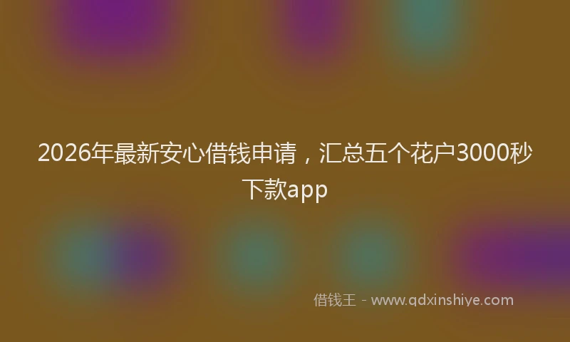 2026年最新安心借钱申请，汇总五个花户3000秒下款app