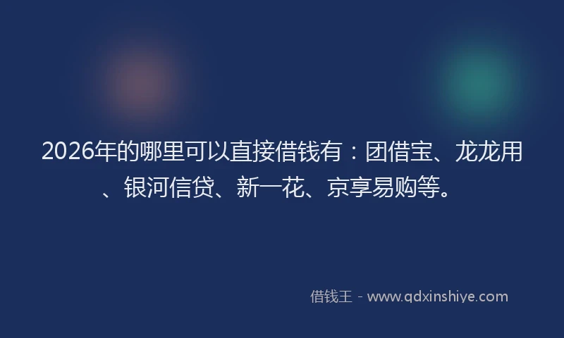2026年的哪里可以直接借钱有：团借宝、龙龙用、银河信贷、新一花、京享易购等。