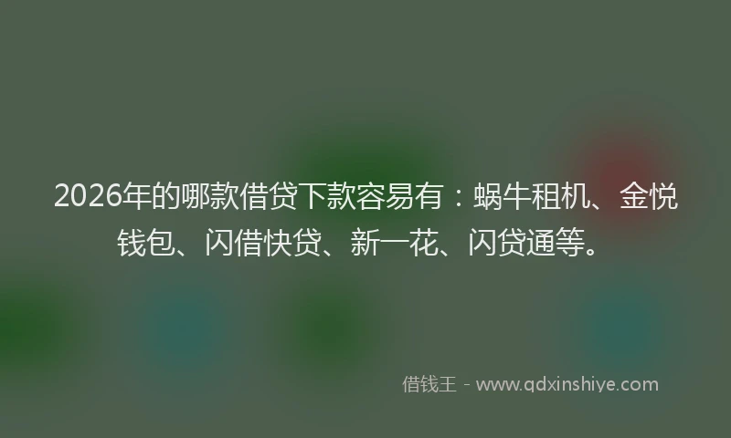 2026年的哪款借贷下款容易有:蜗牛租机、金悦钱包、闪借快贷、新一花、闪贷通等。