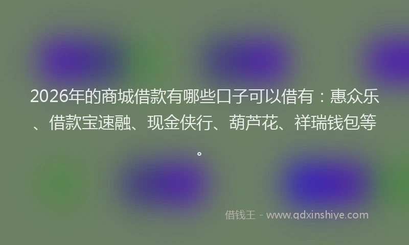 2026年的商城借款有哪些口子可以借有:惠众乐、借款宝速融、现金侠行、葫芦花、祥瑞钱包等。