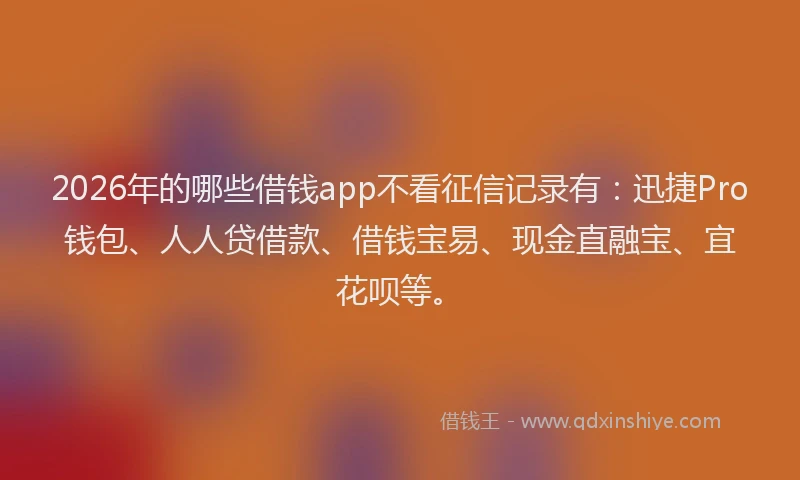 2026年的哪些借钱app不看征信记录有:迅捷Pro钱包、人人贷借款、借钱宝易、现金直融宝、宜花呗等。