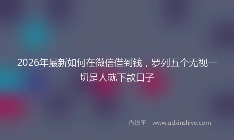 2026年最新如何在微信借到钱，罗列五个无视一切是人就下款口子