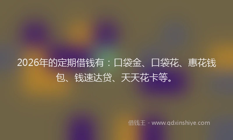 2026年的定期借钱有：口袋金、口袋花、惠花钱包、钱速达贷、天天花卡等。