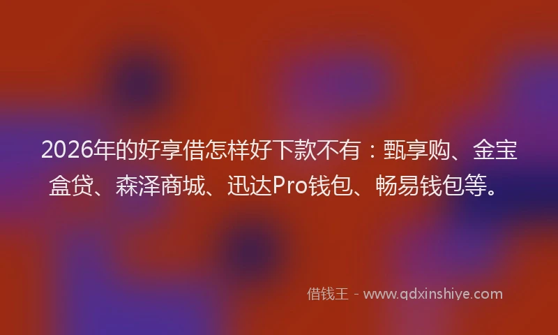 2026年的好享借怎样好下款不有：甄享购、金宝盒贷、森泽商城、迅达Pro钱包、畅易钱包等。