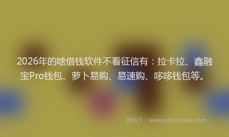 2026年的啥借钱软件不看征信有:拉卡拉、鑫融宝Pro钱包、萝卜易购、易速购、哆哆钱包等。