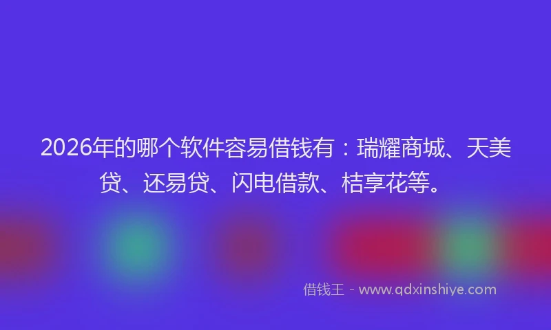 2026年的哪个软件容易借钱有:瑞耀商城、天美贷、还易贷、闪电借款、桔享花等。
