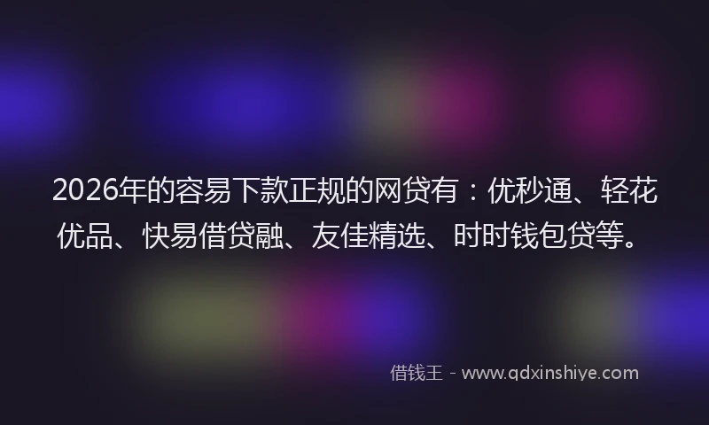 2026年的容易下款正规的网贷有：优秒通、轻花优品、快易借贷融、友佳精选、时时钱包贷等。