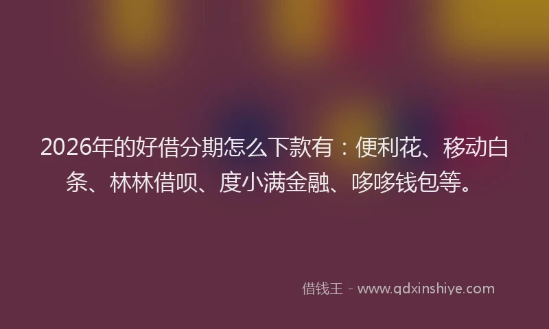 2026年的好借分期怎么下款有：便利花、移动白条、林林借呗、度小满金融、哆哆钱包等。