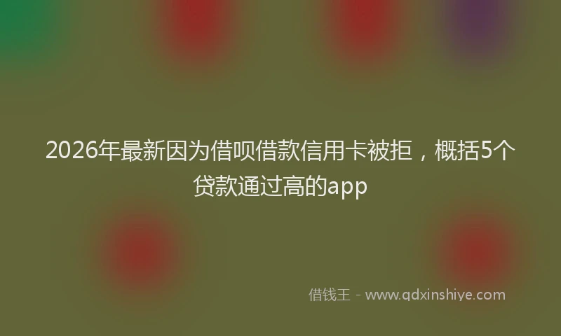 2026年最新因为借呗借款信用卡被拒，概括5个贷款通过高的app