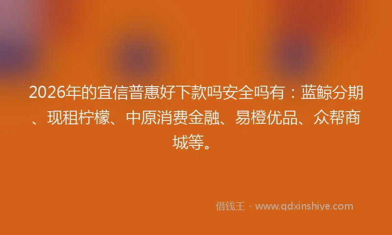 2026年的宜信普惠好下款吗安全吗有：蓝鲸分期、现租柠檬、中原消费金融、易橙优品、众帮商城等。