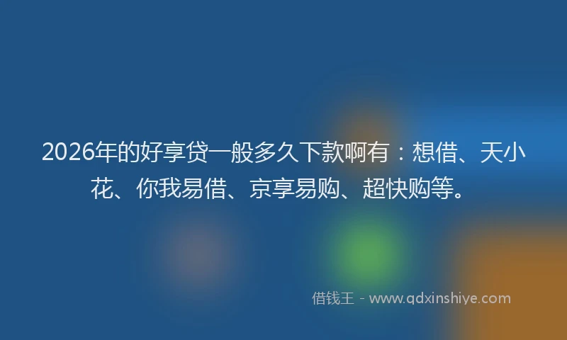 2026年的好享贷一般多久下款啊有：想借、天小花、你我易借、京享易购、超快购等。