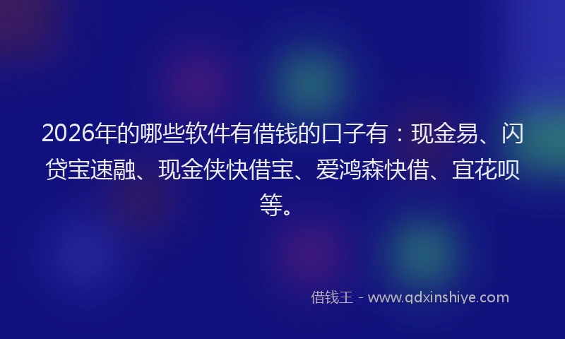 2026年的哪些软件有借钱的口子有:现金易、闪贷宝速融、现金侠快借宝、爱鸿森快借、宜花呗等。