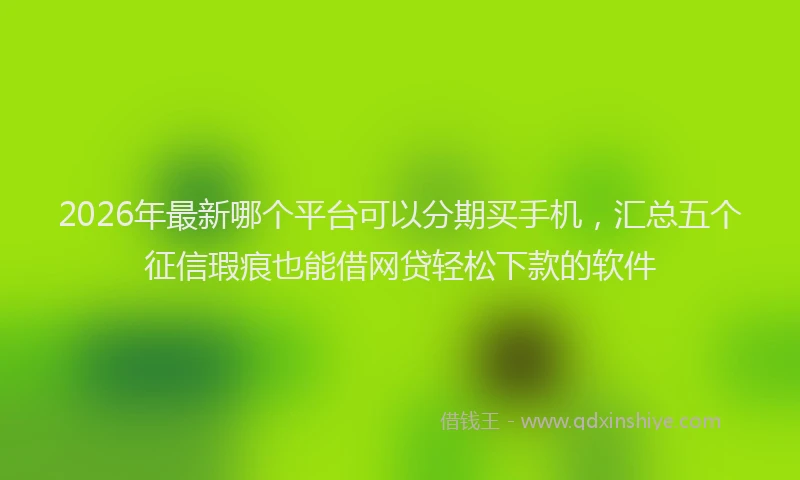 2026年最新哪个平台可以分期买手机,汇总五个征信瑕疵也能借网贷轻松下款的软件